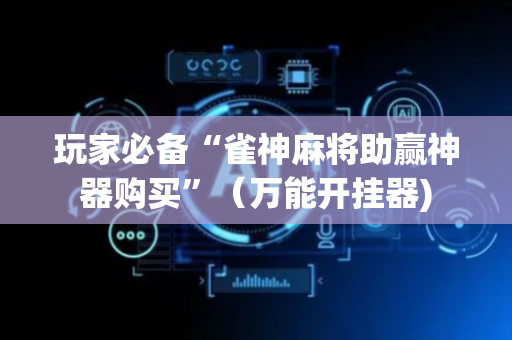 玩家必备“雀神麻将助赢神器购买”（万能开挂器)