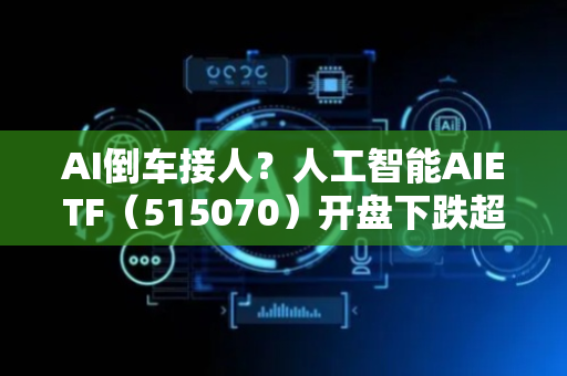 AI倒车接人？人工智能AIETF（515070）开盘下跌超2%