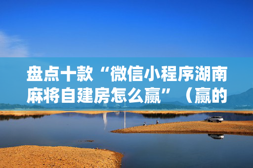 盘点十款“微信小程序湖南麻将自建房怎么赢”（赢的技巧规律)