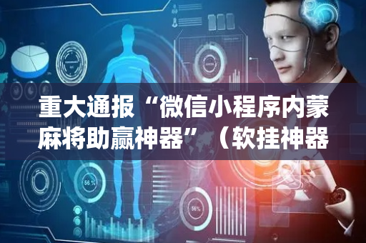 重大通报“微信小程序内蒙麻将助赢神器”（软挂神器)