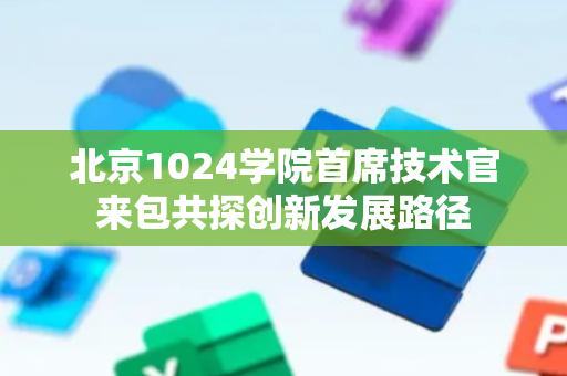 北京1024学院首席技术官来包共探创新发展路径