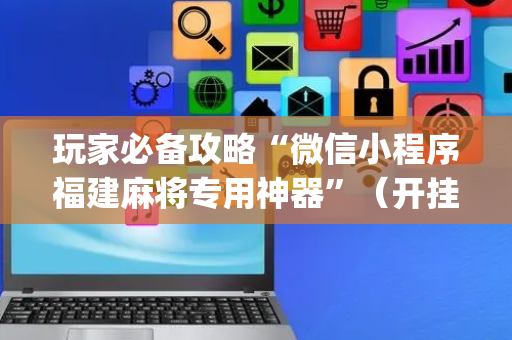 玩家必备攻略“微信小程序福建麻将专用神器”（开挂辅助器插件)