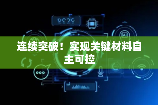 连续突破！实现关键材料自主可控