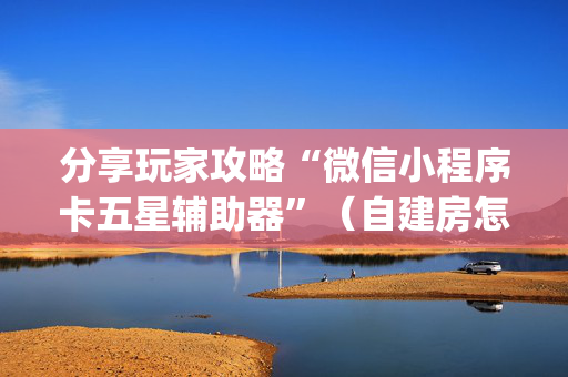 分享玩家攻略“微信小程序卡五星辅助器”（自建房怎么拿好牌)