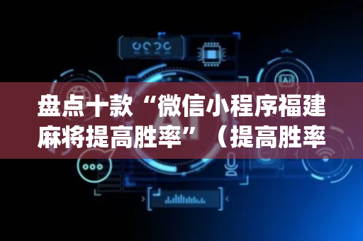 盘点十款“微信小程序福建麻将提高胜率”（提高胜率软件)