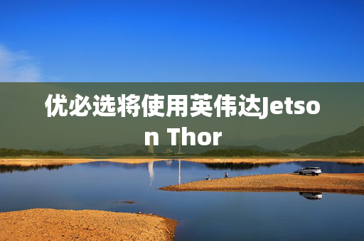 优必选将使用英伟达Jetson Thor
