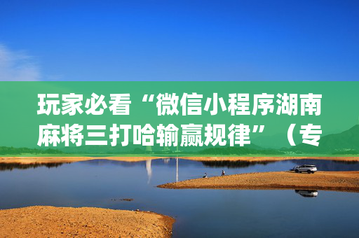 玩家必看“微信小程序湖南麻将三打哈输赢规律”（专用神器下载)