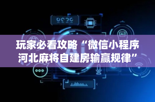 玩家必看攻略“微信小程序河北麻将自建房输赢规律”（开挂神器下载)