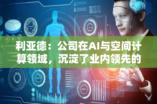 利亚德：公司在AI与空间计算领域，沉淀了业内领先的动作数据库