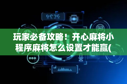 玩家必备攻略！开心麻将小程序麻将怎么设置才能赢(怎样才能赢)
