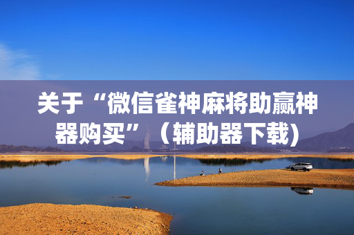 关于“微信雀神麻将助赢神器购买”（辅助器下载)