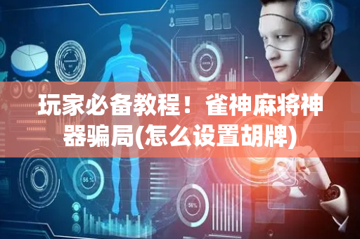 玩家必备教程！雀神麻将神器骗局(怎么设置胡牌)