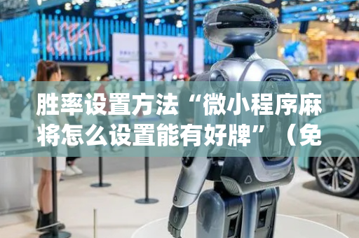 胜率设置方法“微小程序麻将怎么设置能有好牌”（免费专用神器)