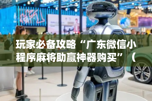 玩家必备攻略“广东微信小程序麻将助赢神器购买”（开挂神器下载)