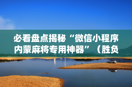 必看盘点揭秘“微信小程序内蒙麻将专用神器”（胜负规律拿好牌)