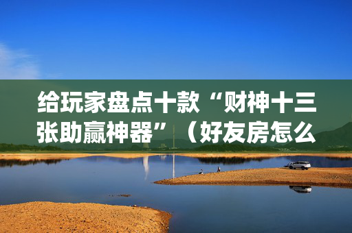 给玩家盘点十款“财神十三张助赢神器”（好友房怎么才能赢)