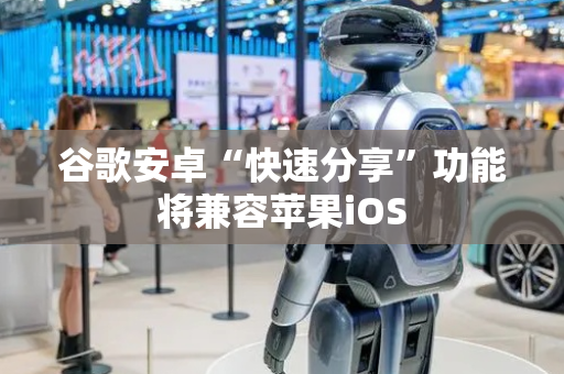 谷歌安卓“快速分享”功能将兼容苹果iOS