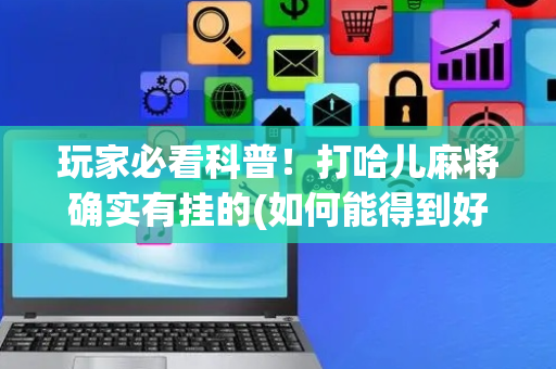 玩家必看科普！打哈儿麻将确实有挂的(如何能得到好牌)