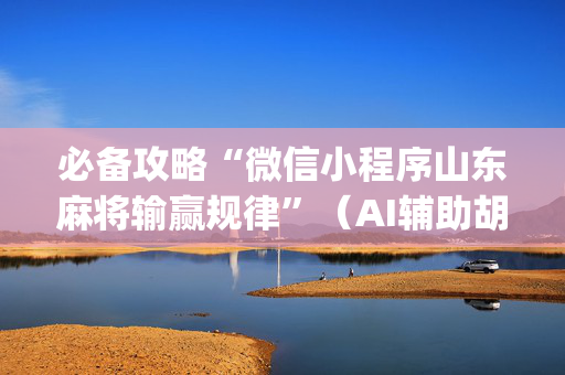 必备攻略“微信小程序山东麻将输赢规律”（AI辅助胡牌规则)