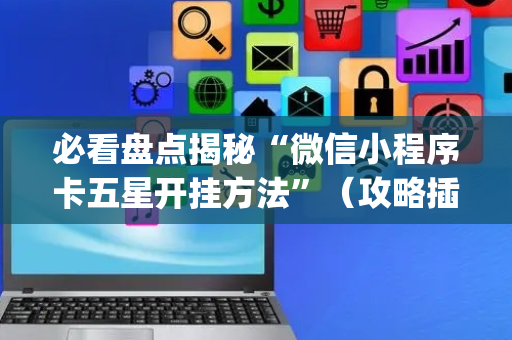 必看盘点揭秘“微信小程序卡五星开挂方法”（攻略插件)