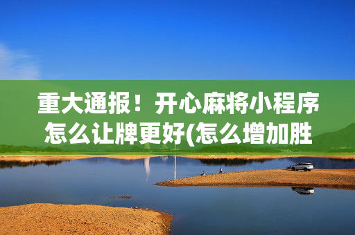 重大通报！开心麻将小程序怎么让牌更好(怎么增加胜率)