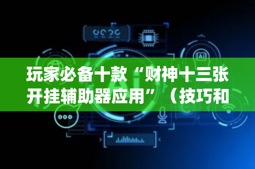 玩家必备十款“财神十三张开挂辅助器应用”（技巧和打好牌方法)