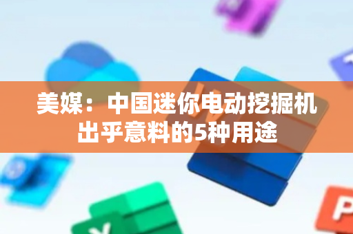 美媒：中国迷你电动挖掘机出乎意料的5种用途