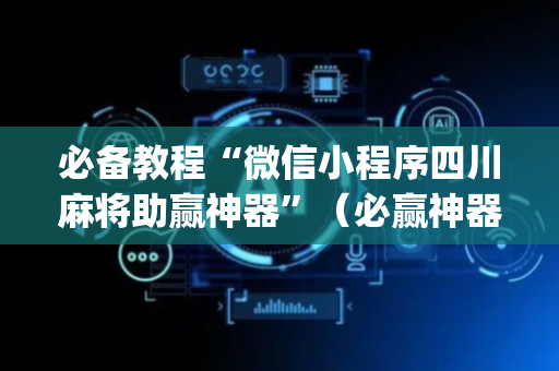 必备教程“微信小程序四川麻将助赢神器”（必赢神器)