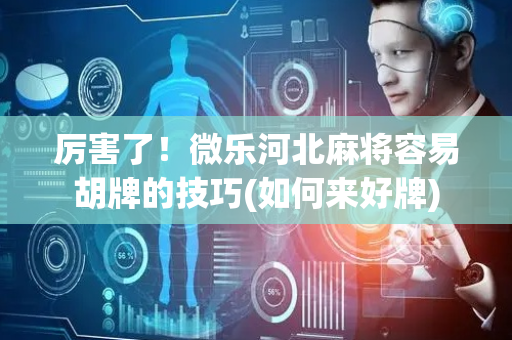 厉害了！微乐河北麻将容易胡牌的技巧(如何来好牌)