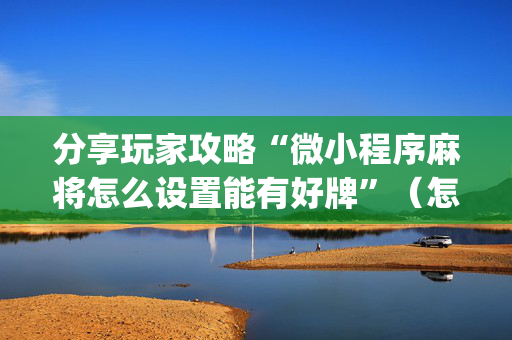 分享玩家攻略“微小程序麻将怎么设置能有好牌”（怎么设置能有好牌)