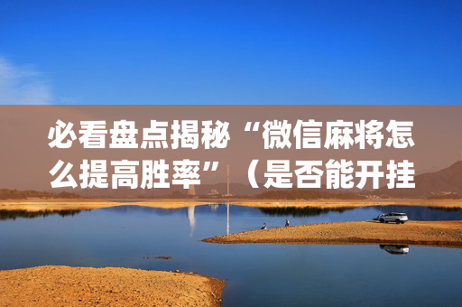 必看盘点揭秘“微信麻将怎么提高胜率”（是否能开挂)