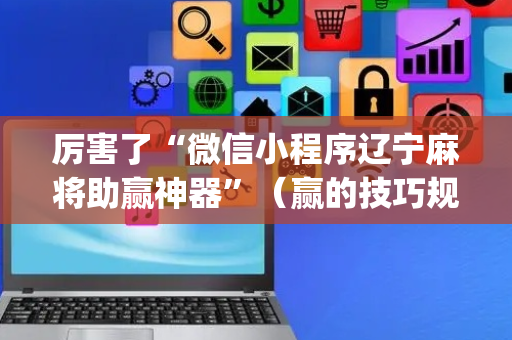 厉害了“微信小程序辽宁麻将助赢神器”（赢的技巧规律)