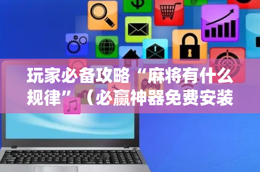 玩家必备攻略“麻将有什么规律”（必赢神器免费安装)