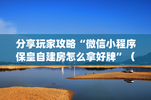 分享玩家攻略“微信小程序保皇自建房怎么拿好牌”（技巧和打好牌方法)