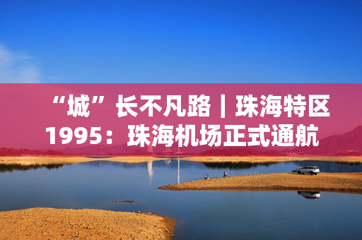 “城”长不凡路｜珠海特区1995：珠海机场正式通航