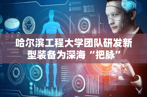 哈尔滨工程大学团队研发新型装备为深海“把脉”
