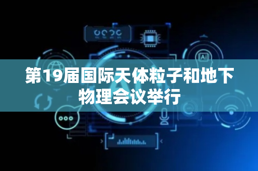 第19届国际天体粒子和地下物理会议举行