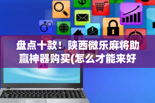 盘点十款！陕西微乐麻将助赢神器购买(怎么才能来好牌)