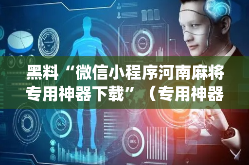 黑料“微信小程序河南麻将专用神器下载”（专用神器下载)