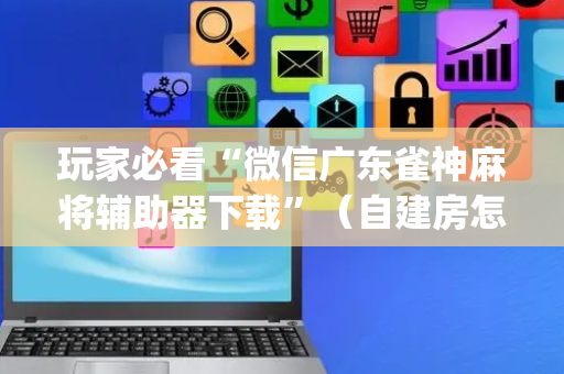 玩家必看“微信广东雀神麻将辅助器下载”（自建房怎么赢)