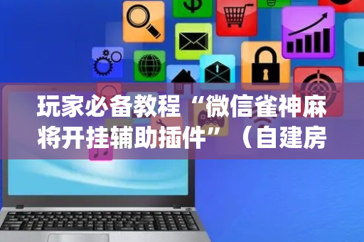 玩家必备教程“微信雀神麻将开挂辅助插件”（自建房胜负规律)