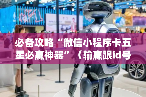 必备攻略“微信小程序卡五星必赢神器”（输赢跟id号有关系吗)