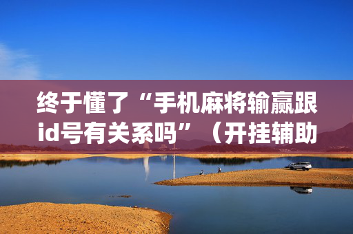 终于懂了“手机麻将输赢跟id号有关系吗”（开挂辅助器脚本)