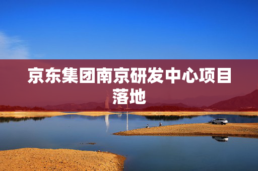 京东集团南京研发中心项目落地