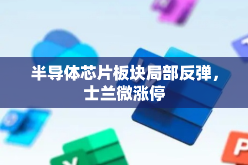 半导体芯片板块局部反弹，士兰微涨停