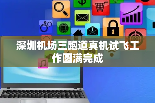 深圳机场三跑道真机试飞工作圆满完成