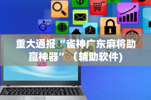 重大通报“雀神广东麻将助赢神器”（辅助软件)