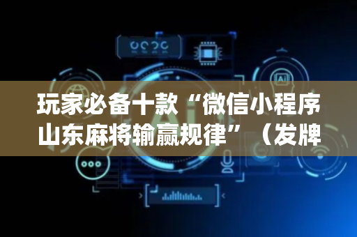 玩家必备十款“微信小程序山东麻将输赢规律”（发牌有什么规律吗)