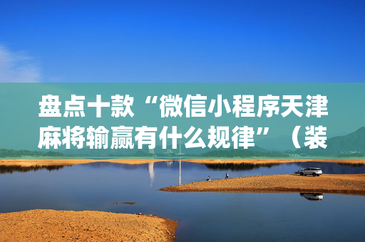 盘点十款“微信小程序天津麻将输赢有什么规律”（装挂怎么安装)