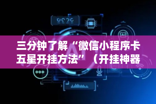 三分钟了解“微信小程序卡五星开挂方法”（开挂神器下载)
